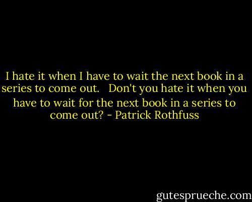 I hate it when I have to wait the next book in a series to come out. <br /><br />Don't you hate it when you have to wait for the next book in a series to come out? - Patrick Rothfuss