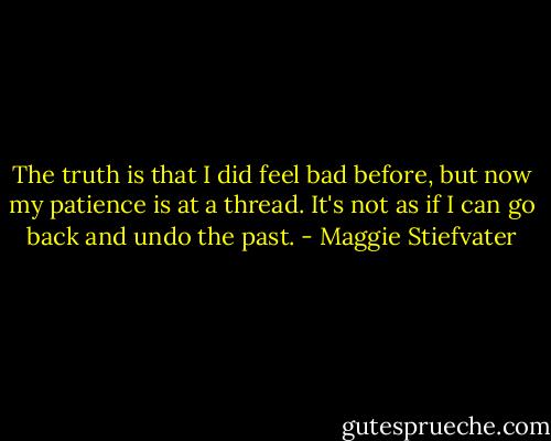 The truth is that I did feel bad before, but now my patience is at a thread. It's not as if I can go back and undo the past. - Maggie Stiefvater