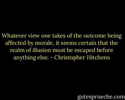 Whatever view one takes of the outcome being affected by morale, it seems certain that the realm of illusion must be escaped before anything else. - Christopher Hitchens