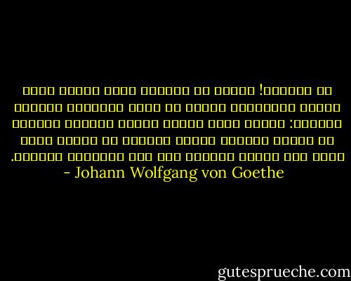 يا ويلتاه! ليتني يا صديقي، وأنا أحترق بهذه النار المقدسة، فعلتُ ما يفعل التّابع الأمين الشجاع: أجرّد سيفي وأنقذ أميري بضربةٍ واحدةٍ من حياةٍ بئيسةٍ وموتٍ بطيءٍ، ثم أُرسل نفسي وراء هذا البطل المقدس إلى ذلك الملكوت الأعلى. - Johann Wolfgang von Goethe