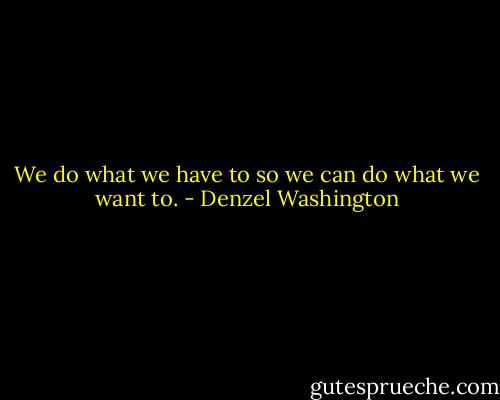 We do what we have to so we can do what we want to. - Denzel Washington