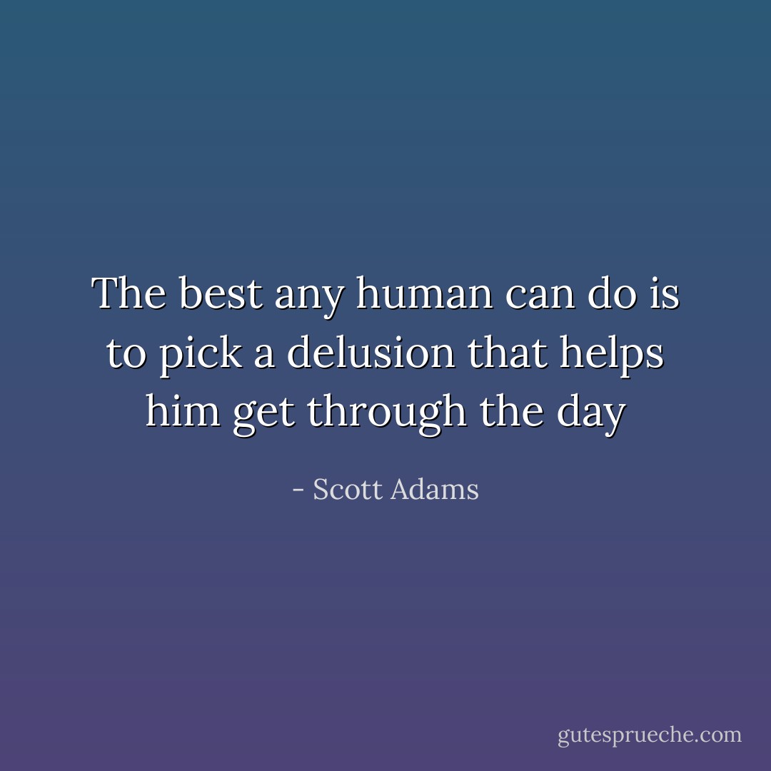 The best any human can do is to pick a delusion that<br />helps him get through the day - Scott Adams