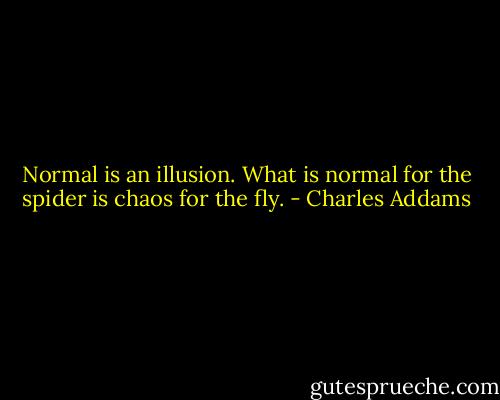 Normal is an illusion. What is normal for the spider is chaos for the fly. - Charles Addams