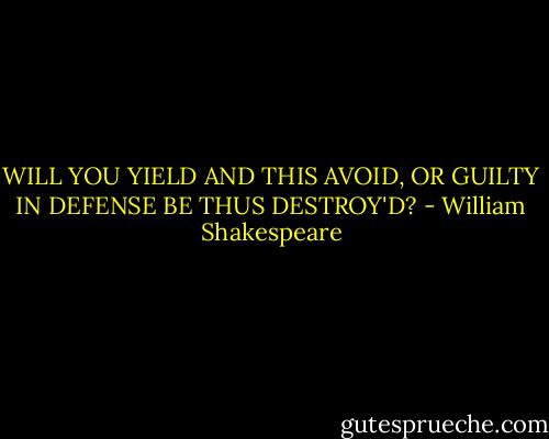 WILL YOU YIELD AND THIS AVOID, OR GUILTY IN DEFENSE BE THUS DESTROY'D? - William Shakespeare