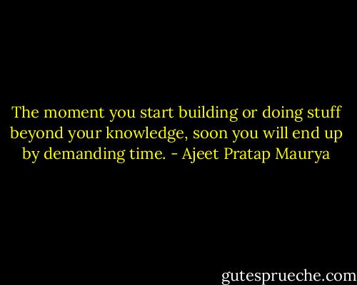 The moment you start building or doing stuff beyond your knowledge, soon you will end up by demanding time. - Ajeet Pratap Maurya