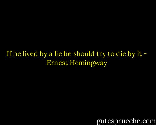 If he lived by a lie he should try to die by it - Ernest Hemingway