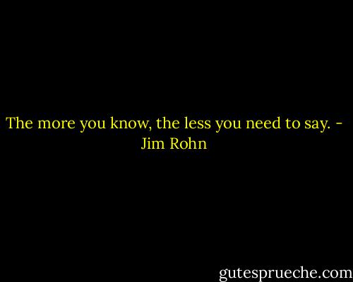 The more you know, the less you need to say. - Jim Rohn