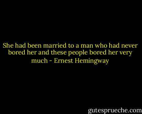She had been married to a man who had never bored her and these people bored her very much - Ernest Hemingway