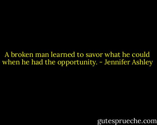 A broken man learned to savor what he could when he had the opportunity. - Jennifer Ashley