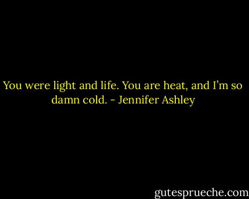 You were light and life. You are heat, and I’m so damn cold. - Jennifer Ashley