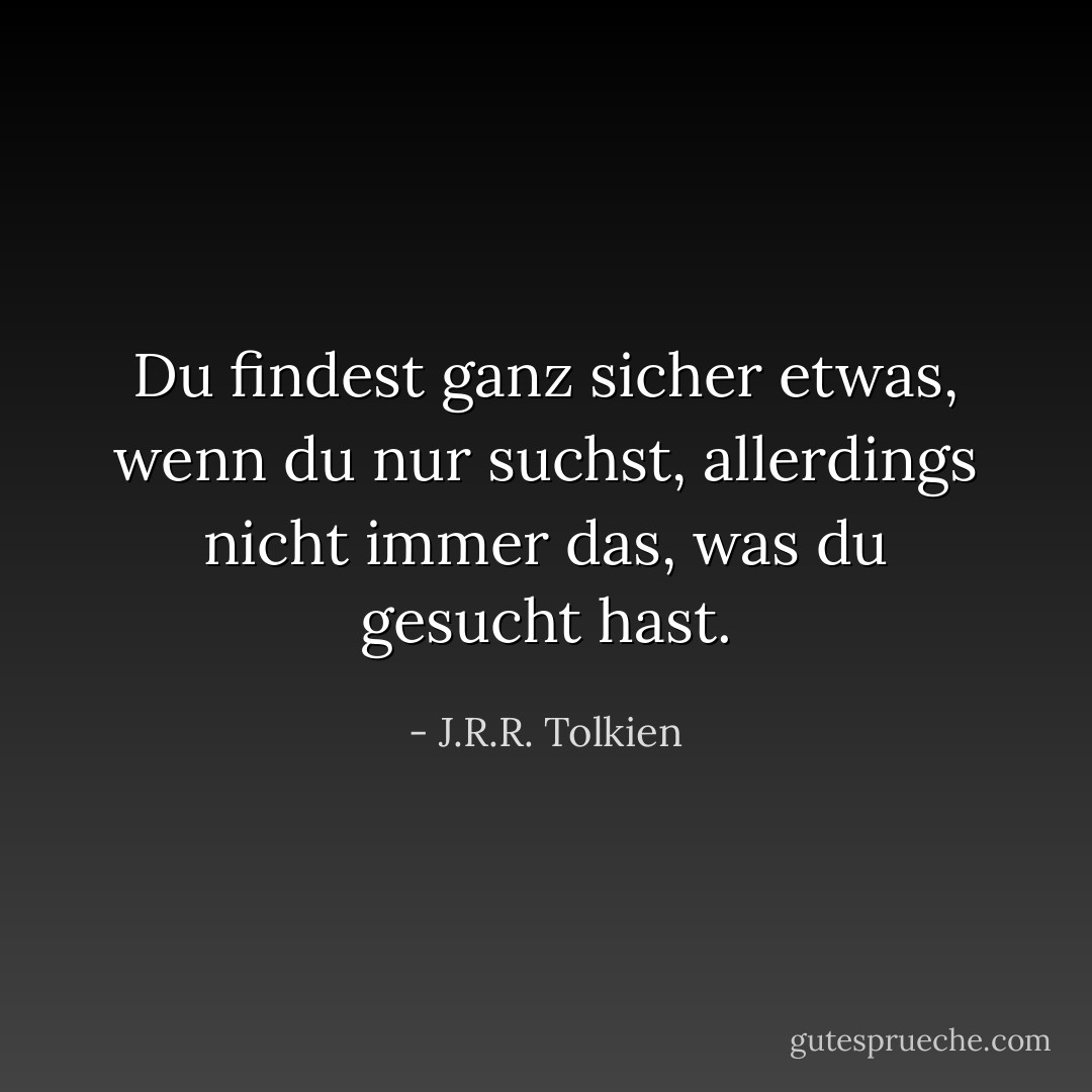 Du findest ganz sicher etwas, wenn du nur suchst, allerdings nicht immer das, was du gesucht hast. - J.R.R. Tolkien