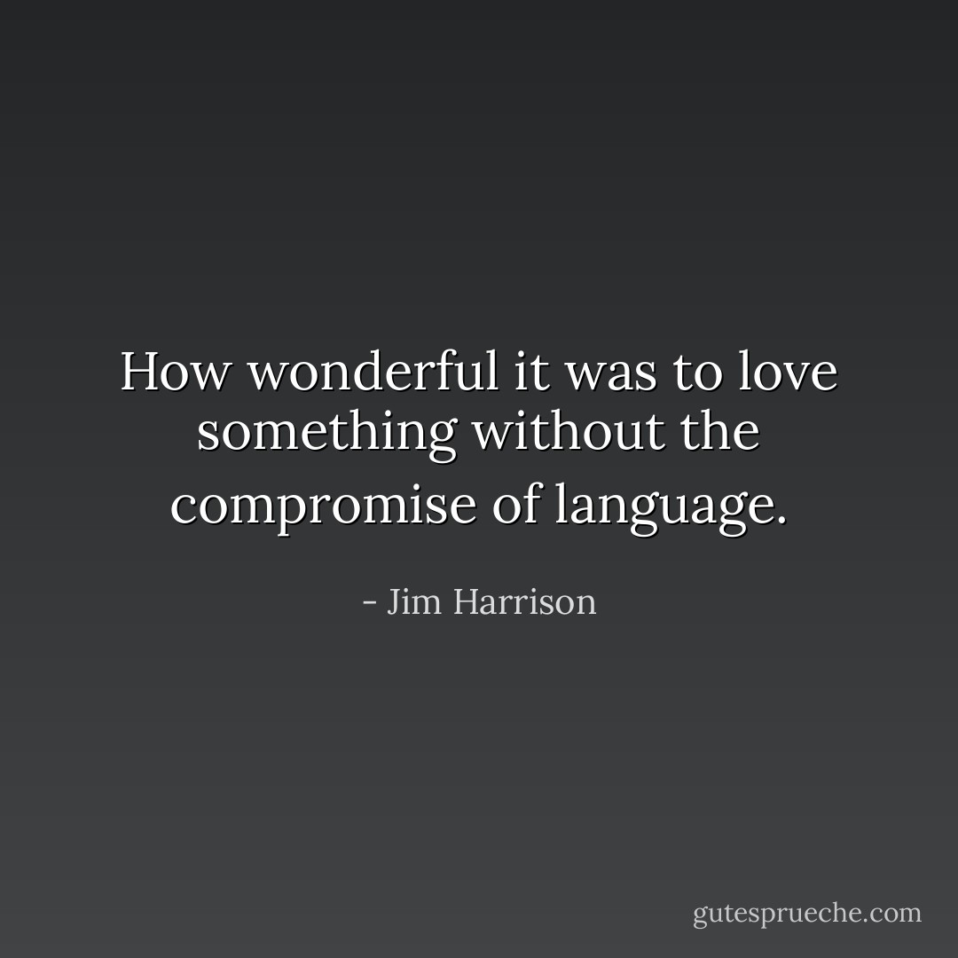 How wonderful it was to love something without the compromise of language. - Jim Harrison
