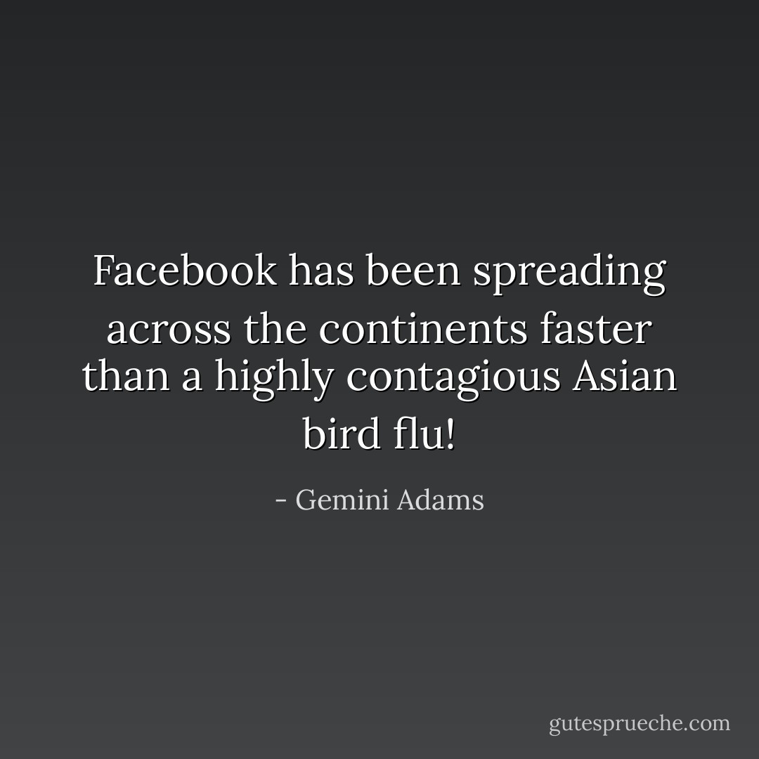 Facebook has been spreading across the continents faster than a highly contagious Asian bird flu! - Gemini Adams