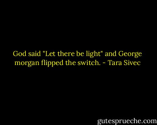 God said "Let there be light" and George morgan flipped the switch. - Tara Sivec