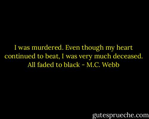 I was murdered. Even though my heart continued to beat, I was very much deceased. All faded to black - M.C. Webb