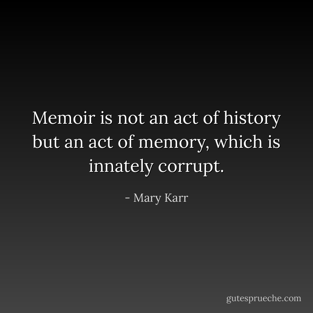 Memoir is not an act of history but an act of memory, which is innately corrupt. - Mary Karr