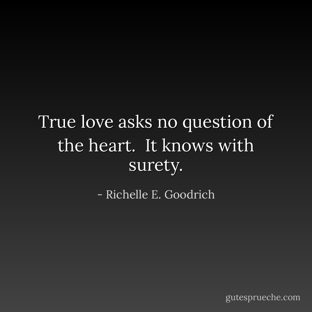 True love asks no question of the heart.  It knows with surety. - Richelle E. Goodrich