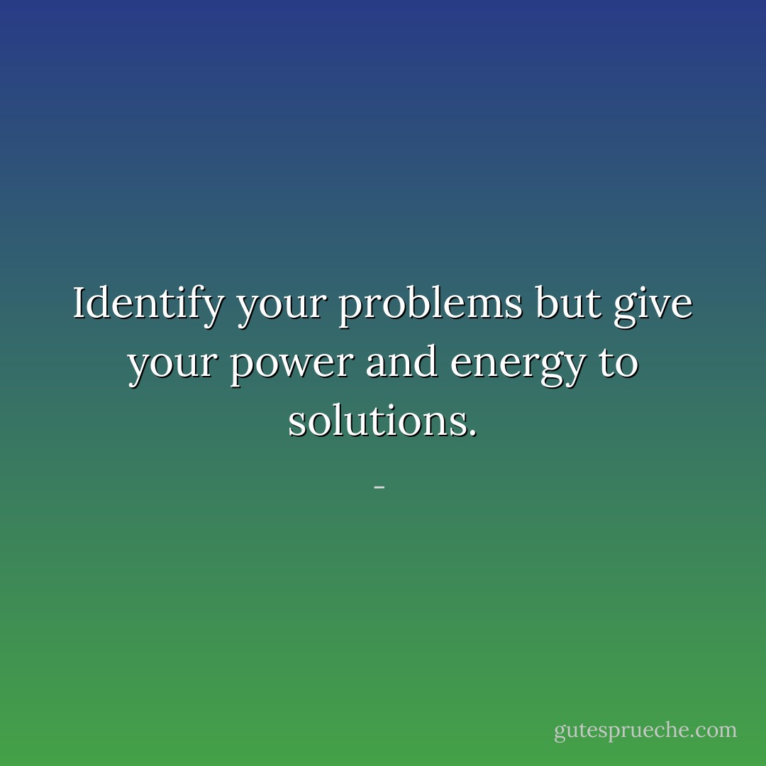 Identify your problems but give your power and energy to solutions. - 