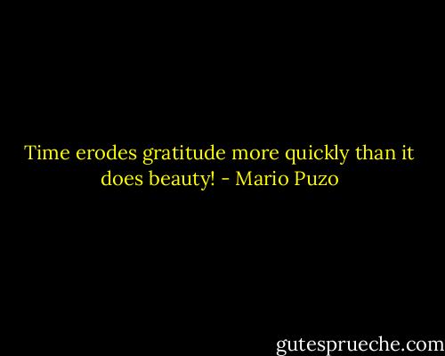 Time erodes gratitude more quickly than it does beauty! - Mario Puzo