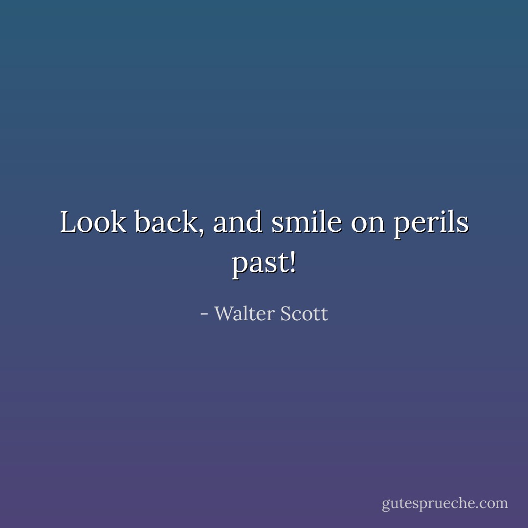 Look back, and smile on perils past! - Walter Scott