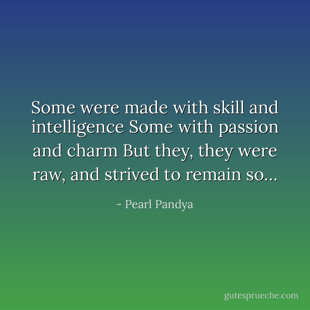 Some were made with skill and intelligence<br />Some with passion and charm<br />But they, they were raw, and strived to remain so… - Pearl Pandya