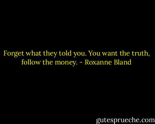 Forget what they told you. You want the truth, follow the money. - Roxanne Bland