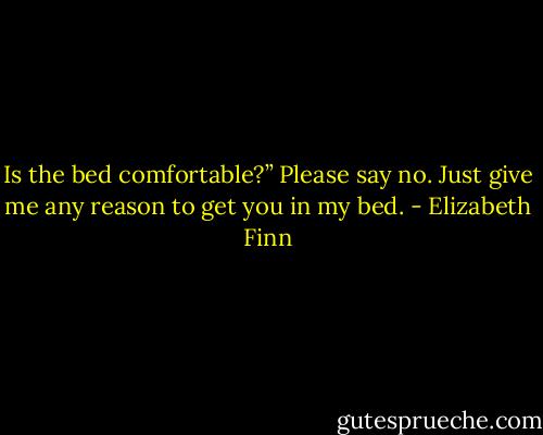 Is the bed comfortable?” Please say no. Just give me any reason to get you in my bed. - Elizabeth Finn