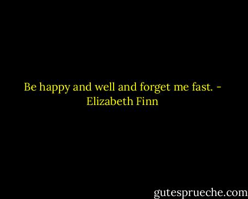Be happy and well and forget me fast. - Elizabeth Finn