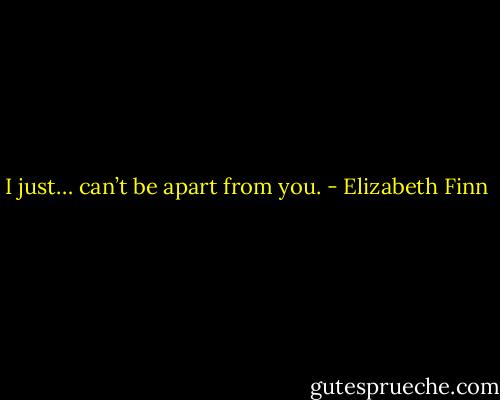 I just… can’t be apart from you. - Elizabeth Finn