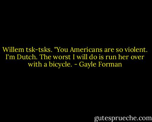 Willem tsk-tsks. "You Americans are so violent. I'm Dutch. The worst I will do is run her over with a bicycle. - Gayle Forman