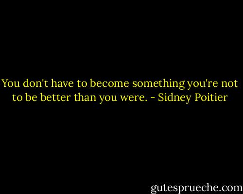 You don't have to become something you're not to be better than you were. - Sidney Poitier