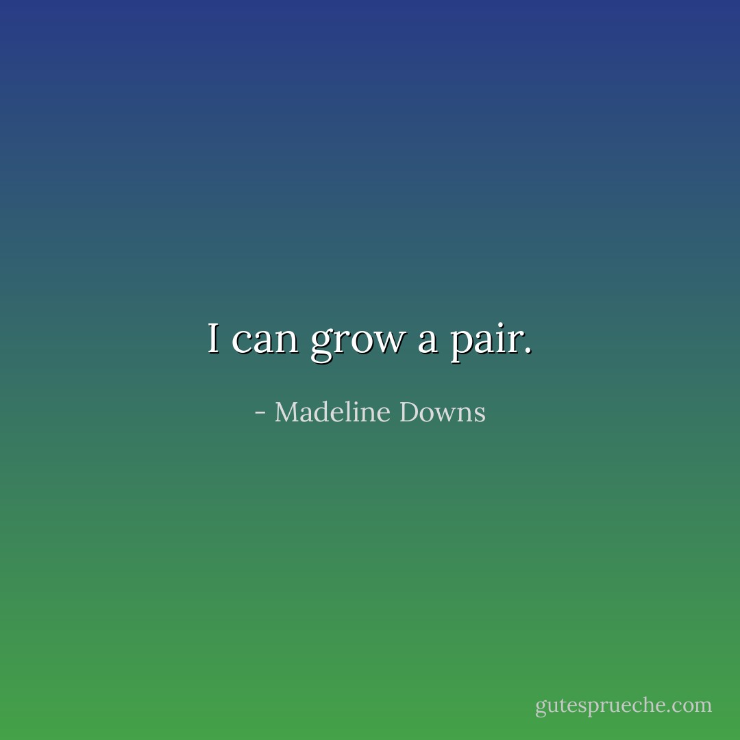 I can grow a pair. - Madeline Downs