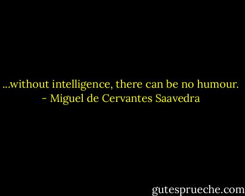 ...without intelligence, there can be no humour. - Miguel de Cervantes Saavedra