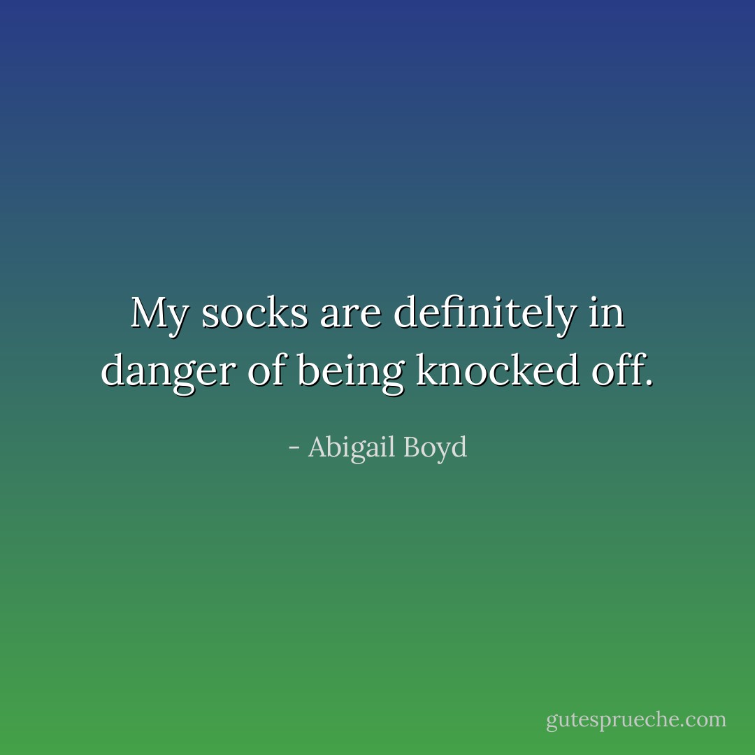 My socks are definitely in danger of being knocked off. - Abigail Boyd