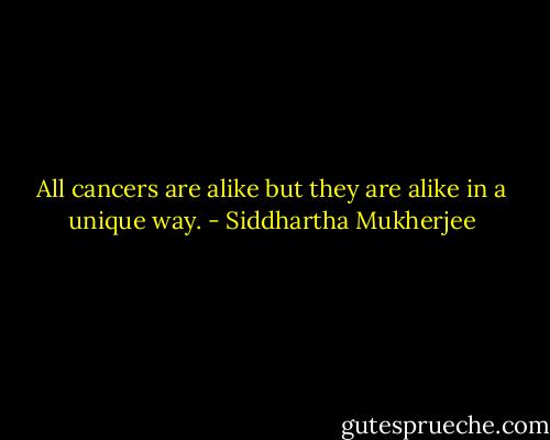 All cancers are alike but they are alike in a unique way. - Siddhartha Mukherjee
