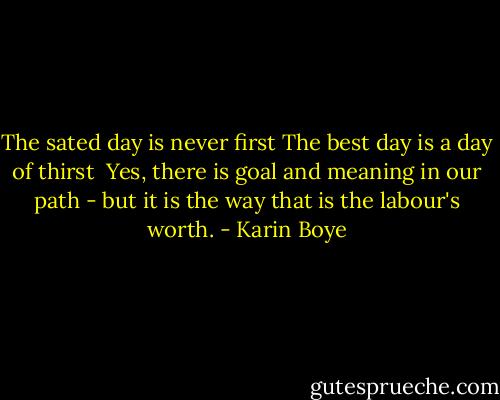 The sated day is never first<br />The best day is a day of thirst<br /><br />Yes, there is goal and meaning in our path -<br />but it is the way that is the labour's worth. - Karin Boye