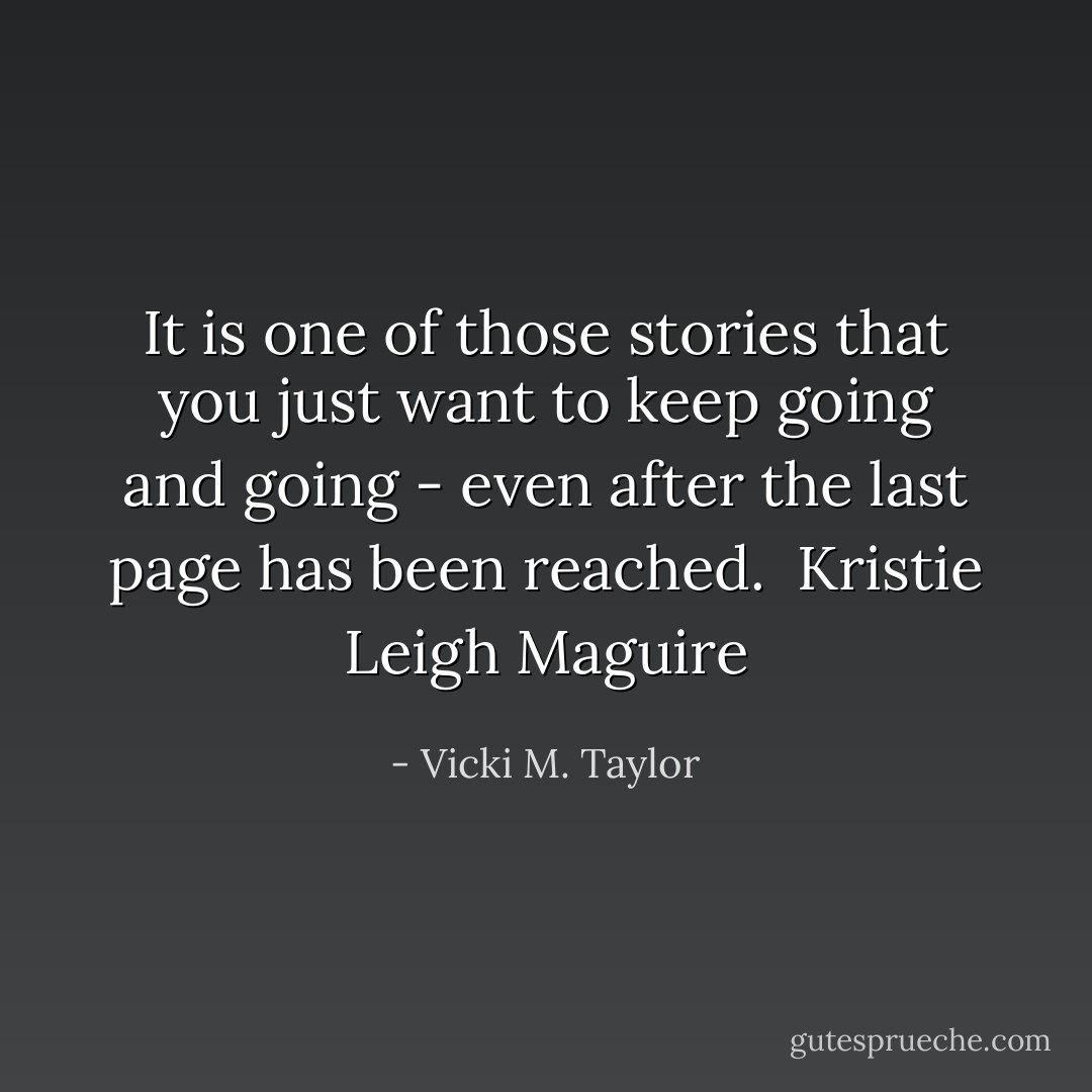 It is one of those stories that you just want to keep going and going - even after the last page has been reached. <br />Kristie Leigh Maguire - Vicki M. Taylor