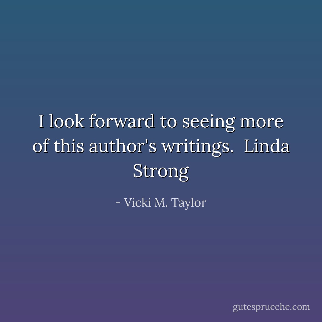 I look forward to seeing more of this author's writings. <br />Linda Strong - Vicki M. Taylor