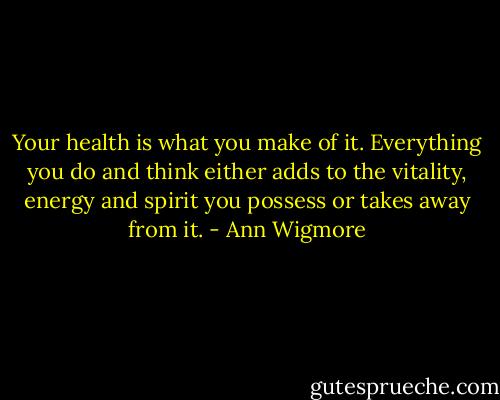 Your health is what you make of it. Everything you do and think either adds to the vitality, energy and spirit you possess or takes away from it. - Ann Wigmore