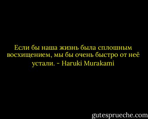 Если бы наша жизнь была сплошным восхищением, мы бы очень быстро от неё устали. - Haruki Murakami