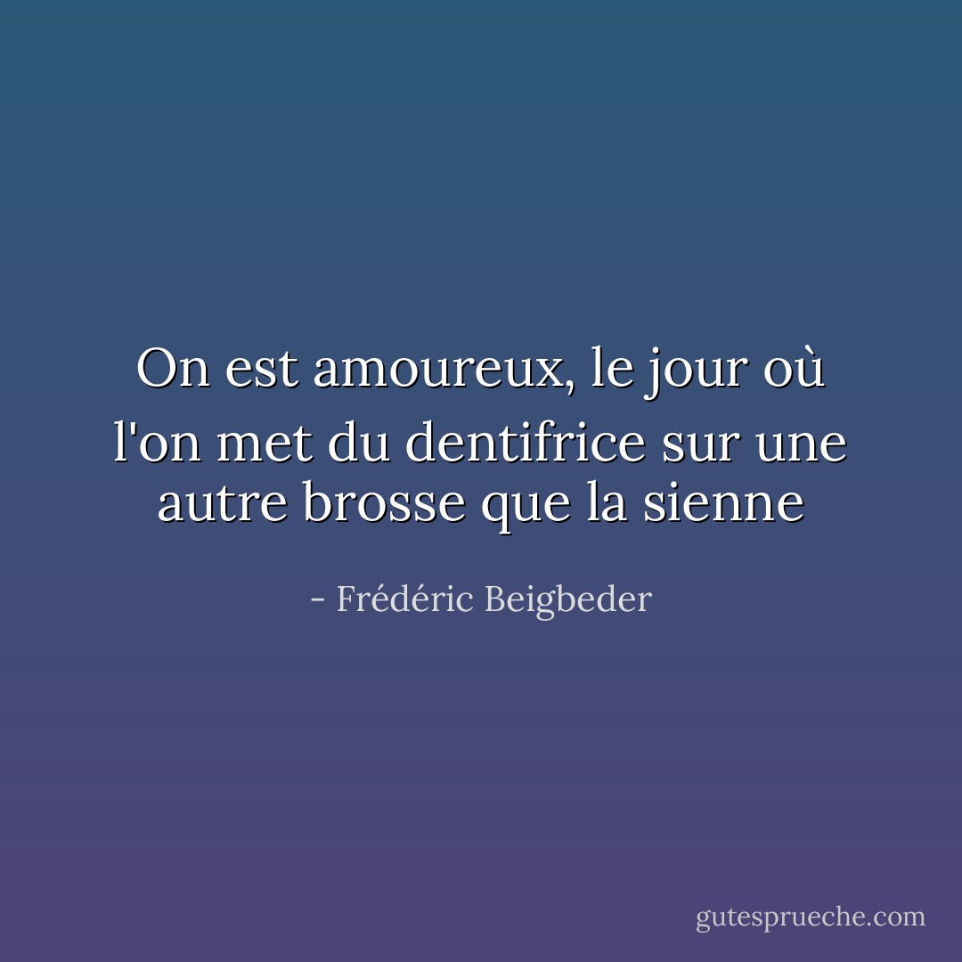 On est amoureux, le jour où l'on met du dentifrice sur une autre brosse que la sienne - Frédéric Beigbeder