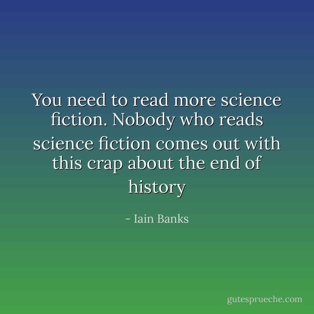 You need to read more science fiction. Nobody who reads science fiction comes out with this crap about the end of history - Iain Banks