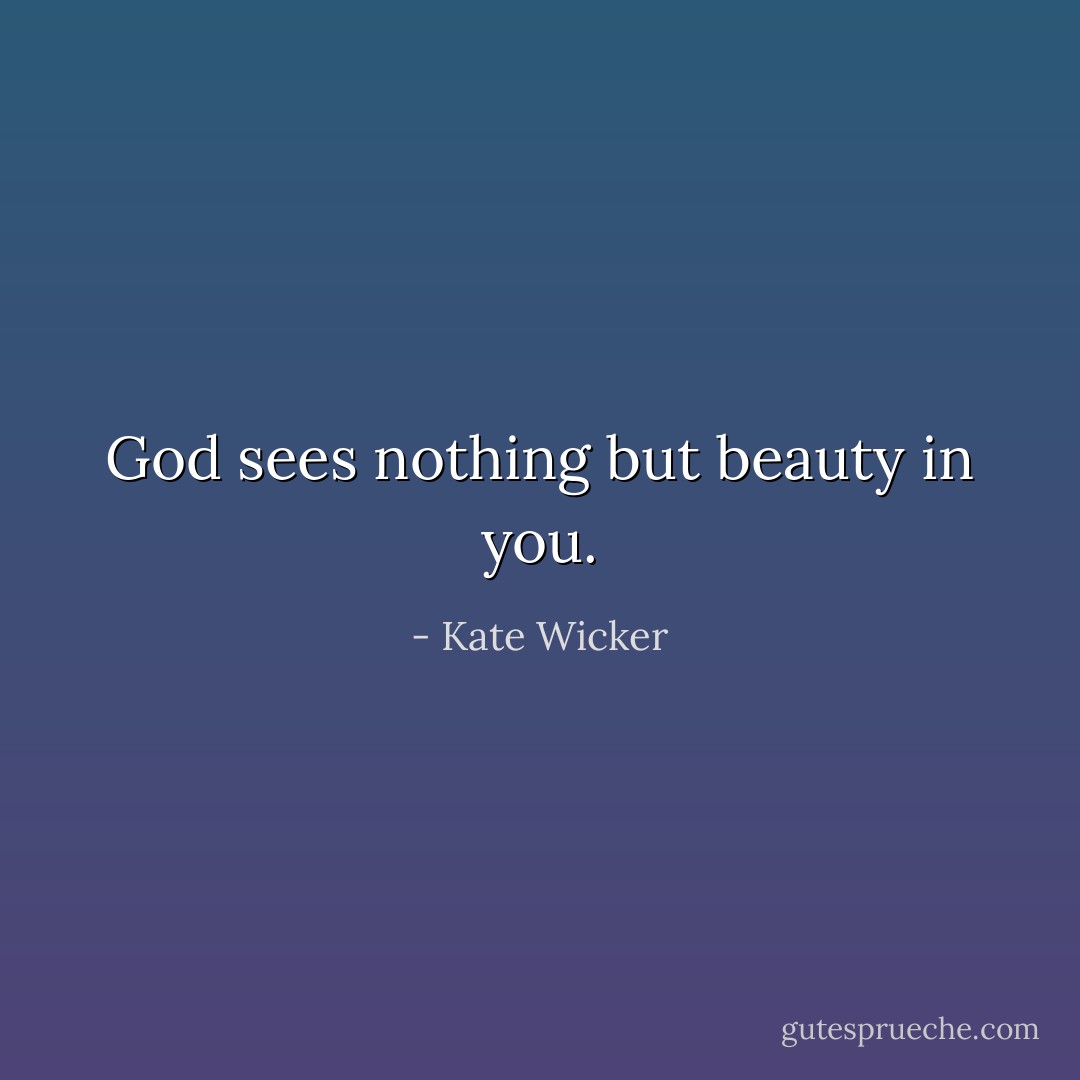 God sees nothing but beauty in you. - Kate Wicker