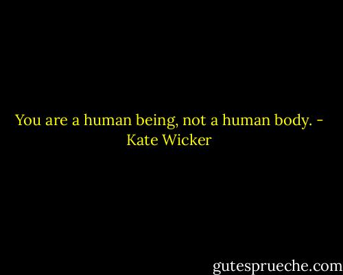 You are a human being, not a human body. - Kate Wicker