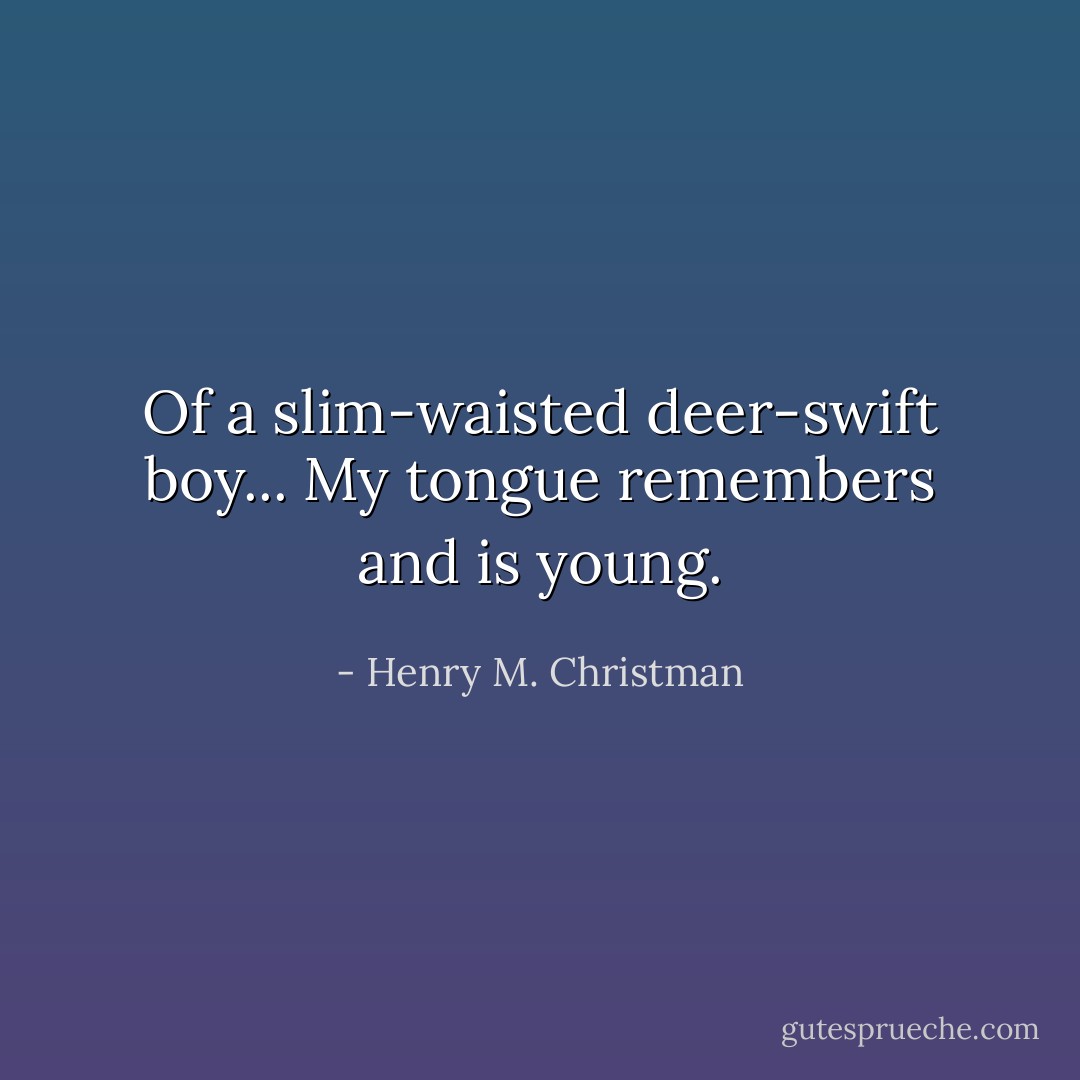 Of a slim-waisted deer-swift boy... My tongue remembers and is young. - Henry M. Christman