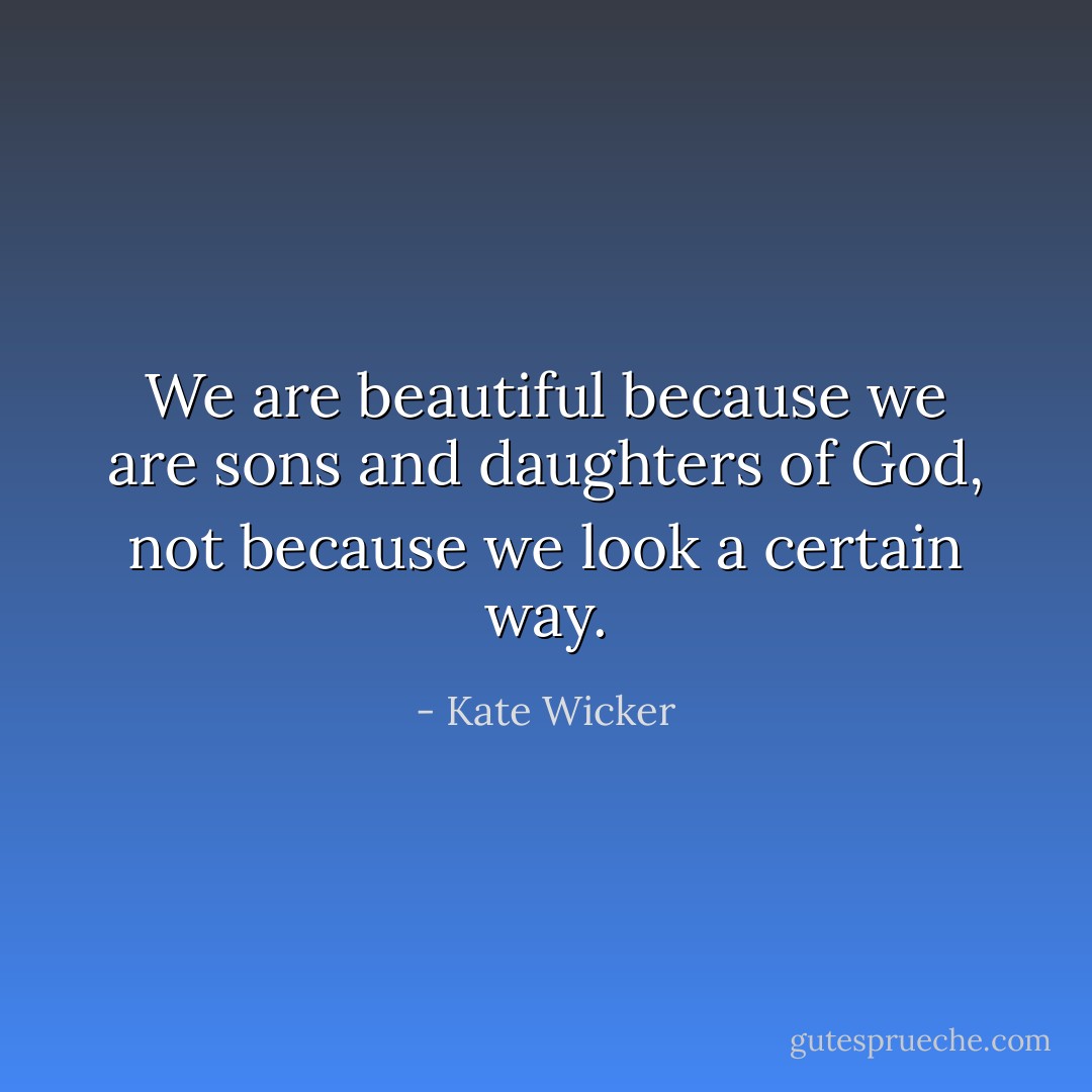 We are beautiful because we are sons and daughters of God, not because we look a certain way. - Kate Wicker