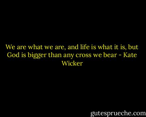 We are what we are, and life is what it is, but God is bigger than any cross we bear - Kate Wicker