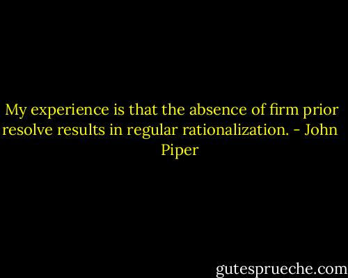 My experience is that the absence of firm prior resolve results in regular rationalization. - John      Piper