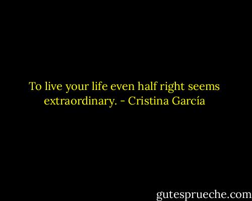To live your life even half right seems extraordinary. - Cristina García