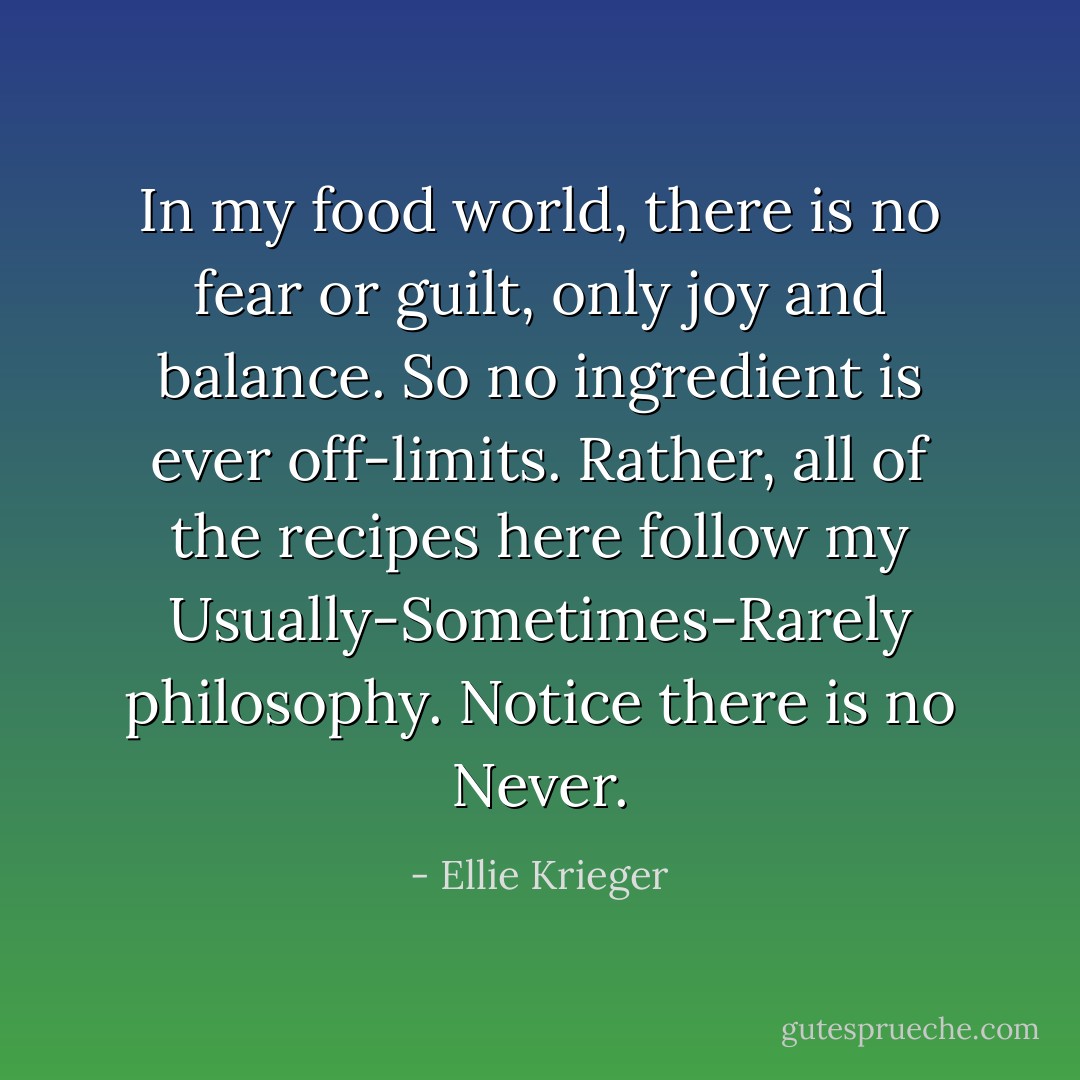 In my food world, there is no fear or guilt, only joy and balance. So no ingredient is ever off-limits. Rather, all of the recipes here follow my Usually-Sometimes-Rarely philosophy. Notice there is no Never. - Ellie Krieger
